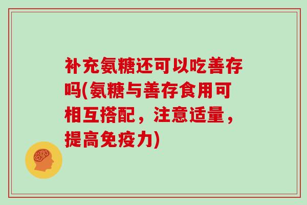 补充氨糖还可以吃善存吗(氨糖与善存食用可相互搭配,注意适量,提高) 补充氨糖还可以吃善存吗(氨糖与善存食用可相互搭配,注意适量,提高)