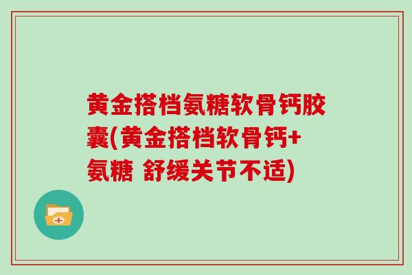 黄金搭档氨糖软骨钙胶囊(黄金搭档软骨钙+氨糖 舒缓关节不适) 黄金搭档氨糖软骨钙胶囊(黄金搭档软骨钙+氨糖 舒缓关节不适)