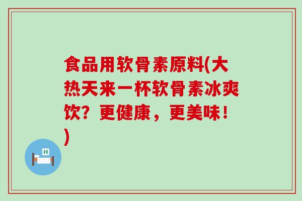 食品用软骨素原料(大热天来一杯软骨素冰爽饮?更健康,更美味!) 食品用软骨素原料(大热天来一杯软骨素冰爽饮?更健康,更美味!)