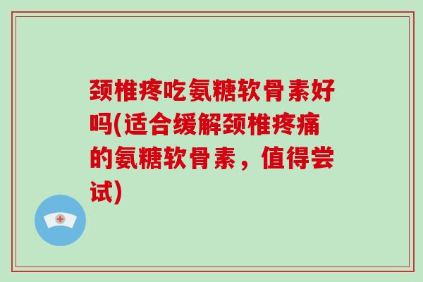 颈椎疼吃氨糖软骨素好吗(适合缓解颈椎的氨糖软骨素,值得尝试) 颈椎疼吃氨糖软骨素好吗(适合缓解颈椎的氨糖软骨素,值得尝试)