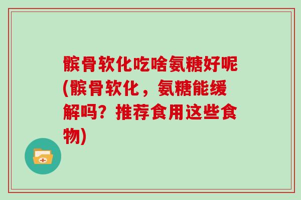 髌骨软化吃啥氨糖好呢(髌骨软化,氨糖能缓解吗?推荐食用这些食物) 髌骨软化吃啥氨糖好呢(髌骨软化,氨糖能缓解吗?推荐食用这些食物)