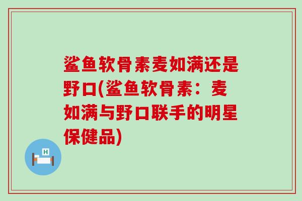 鲨鱼软骨素麦如满还是野口(鲨鱼软骨素:麦如满与野口联手的明星保健品) 鲨鱼软骨素麦如满还是野口(鲨鱼软骨素:麦如满与野口联手的明星保健品)