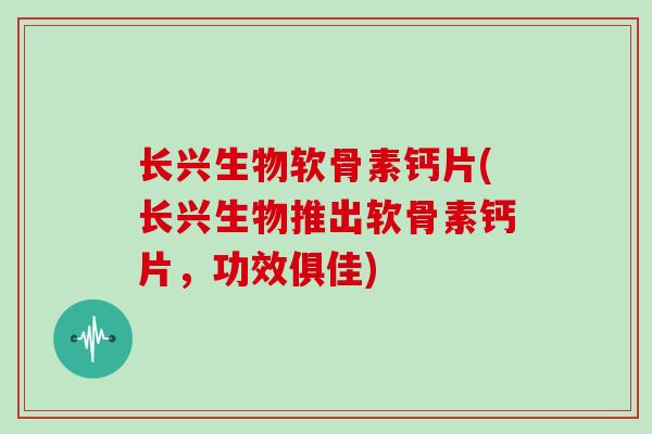 长兴生物软骨素钙片(长兴生物推出软骨素钙片,功效俱佳) 长兴生物软骨素钙片(长兴生物推出软骨素钙片,功效俱佳)