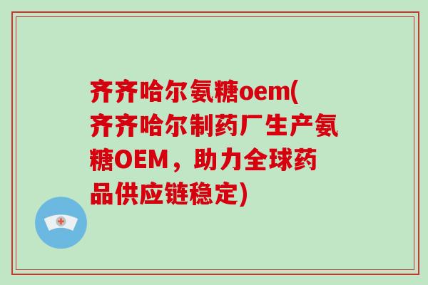 齐齐哈尔氨糖oem(齐齐哈尔制药厂生产氨糖OEM,助力全球药品供应链稳定) 齐齐哈尔氨糖oem(齐齐哈尔制药厂生产氨糖OEM,助力全球药品供应链稳定)