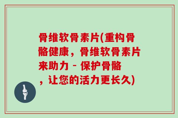 骨维软骨素片(重构骨骼健康,骨维软骨素片来助力 - 保护骨骼,让您的活力更长久) 骨维软骨素片(重构骨骼健康,骨维软骨素片来助力 - 保护骨骼,让您的活力更长久)