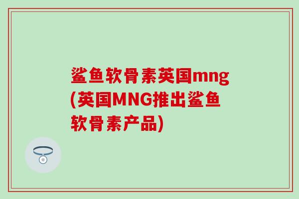 鲨鱼软骨素英国mng(英国MNG推出鲨鱼软骨素产品) 鲨鱼软骨素英国mng(英国MNG推出鲨鱼软骨素产品)