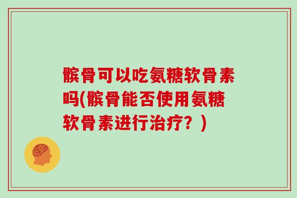 髌骨可以吃氨糖软骨素吗(髌骨能否使用氨糖软骨素进行?) 髌骨可以吃氨糖软骨素吗(髌骨能否使用氨糖软骨素进行?)