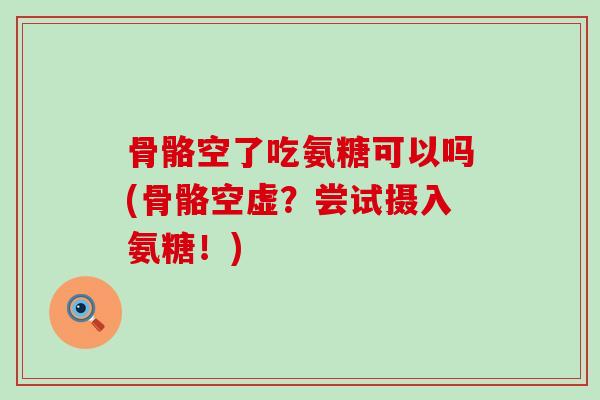 骨骼空了吃氨糖可以吗(骨骼空虚?尝试摄入氨糖!) 骨骼空了吃氨糖可以吗(骨骼空虚?尝试摄入氨糖!)