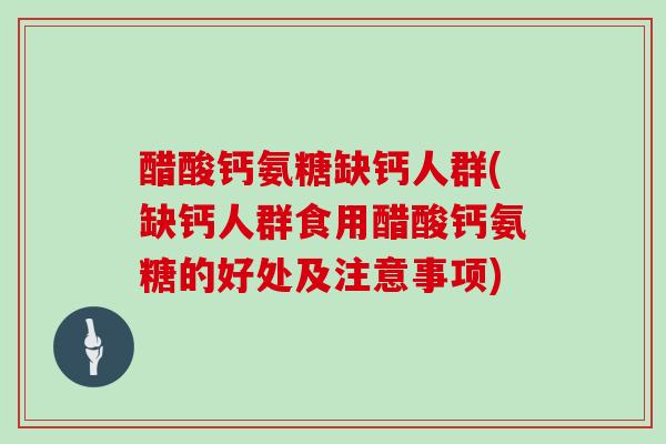 醋酸钙氨糖缺钙人群(缺钙人群食用醋酸钙氨糖的好处及注意事项) 醋酸钙氨糖缺钙人群(缺钙人群食用醋酸钙氨糖的好处及注意事项)
