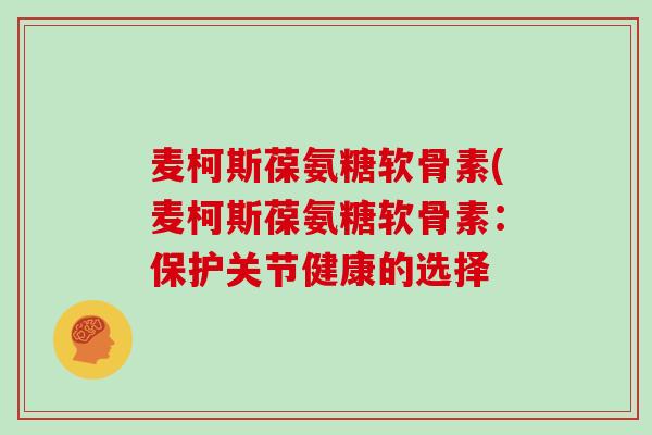 麦柯斯葆氨糖软骨素(麦柯斯葆氨糖软骨素:保护关节健康的选择 麦柯斯葆氨糖软骨素(麦柯斯葆氨糖软骨素:保护关节健康的选择