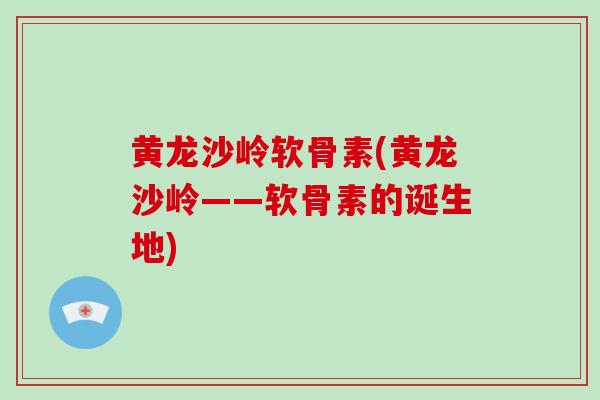 黄龙沙岭软骨素(黄龙沙岭——软骨素的诞生地) 黄龙沙岭软骨素(黄龙沙岭——软骨素的诞生地)