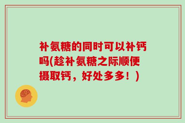 补氨糖的同时可以补钙吗(趁补氨糖之际顺便摄取钙，好处多多！)