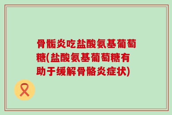 骨骺炎吃盐酸氨基葡萄糖(盐酸氨基葡萄糖有助于缓解骨骼状) 骨骺炎吃盐酸氨基葡萄糖(盐酸氨基葡萄糖有助于缓解骨骼状)