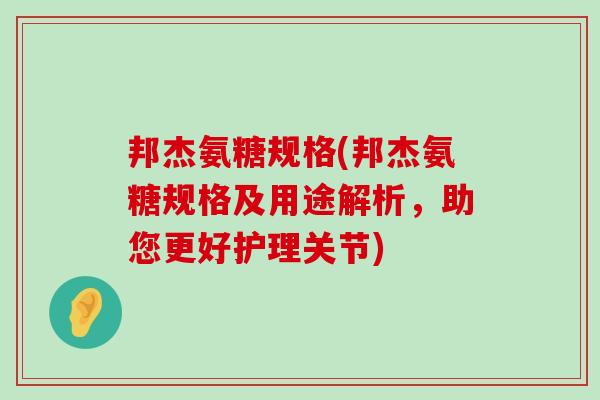 邦杰氨糖规格(邦杰氨糖规格及用途解析,助您更好护理关节) 邦杰氨糖规格(邦杰氨糖规格及用途解析,助您更好护理关节)