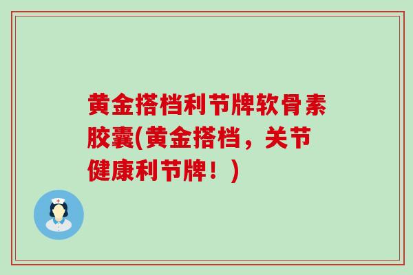 黄金搭档利节牌软骨素胶囊(黄金搭档,关节健康利节牌!) 黄金搭档利节牌软骨素胶囊(黄金搭档,关节健康利节牌!)