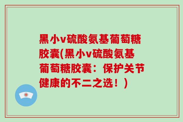 黑小v硫酸氨基葡萄糖胶囊(黑小v硫酸氨基葡萄糖胶囊：保护关节健康的不二之选！)