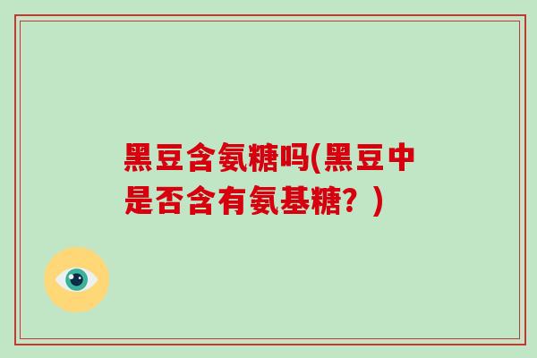 黑豆含氨糖吗(黑豆中是否含有氨基糖?) 黑豆含氨糖吗(黑豆中是否含有氨基糖?)