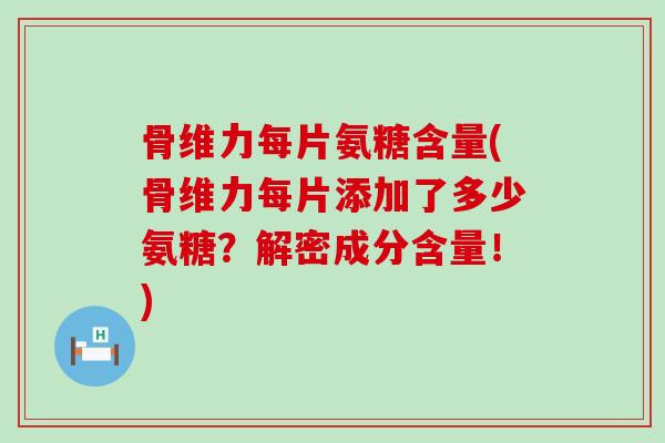 骨维力每片氨糖含量(骨维力每片添加了多少氨糖?解密成分含量!) 骨维力每片氨糖含量(骨维力每片添加了多少氨糖?解密成分含量!)