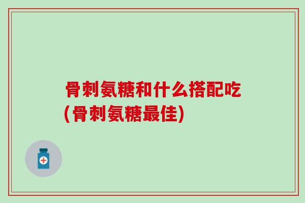 氨糖和什么搭配吃(氨糖佳)