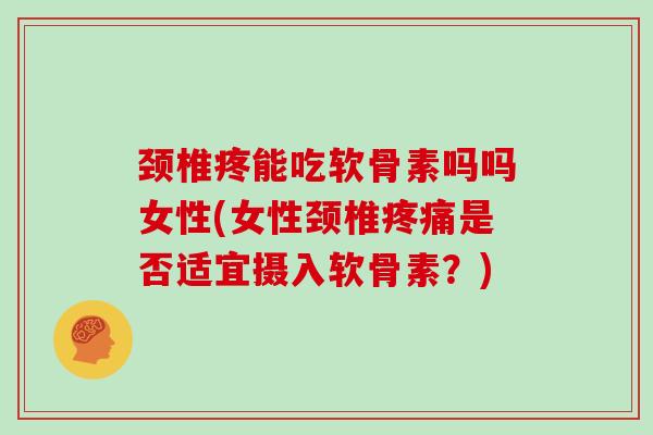颈椎疼能吃软骨素吗吗女性(女性颈椎是否适宜摄入软骨素？)