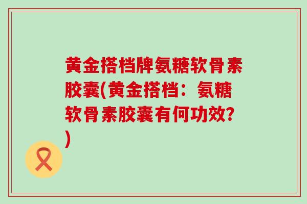 黄金搭档牌氨糖软骨素胶囊(黄金搭档:氨糖软骨素胶囊有何功效?) 黄金搭档牌氨糖软骨素胶囊(黄金搭档:氨糖软骨素胶囊有何功效?)