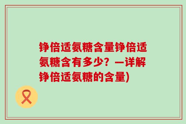 铮倍适氨糖含量铮倍适氨糖含有多少?—详解铮倍适氨糖的含量) 铮倍适氨糖含量铮倍适氨糖含有多少?—详解铮倍适氨糖的含量)