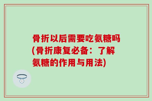 以后需要吃氨糖吗(康复必备：了解氨糖的作用与用法)