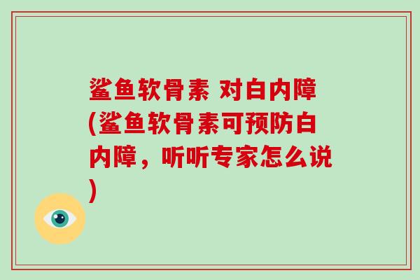 鲨鱼软骨素 对白内障(鲨鱼软骨素可白内障,听听专家怎么说) 鲨鱼软骨素 对白内障(鲨鱼软骨素可白内障,听听专家怎么说)