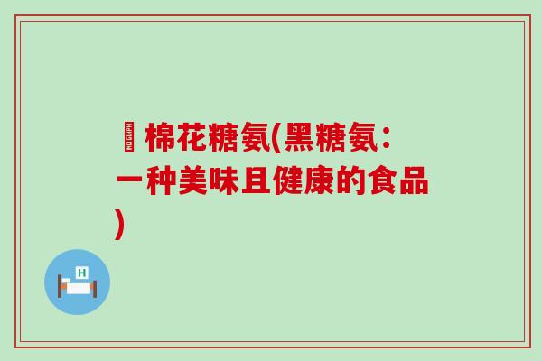 黒棉花糖氨(黑糖氨:一种美味且健康的食品) 黒棉花糖氨(黑糖氨:一种美味且健康的食品)