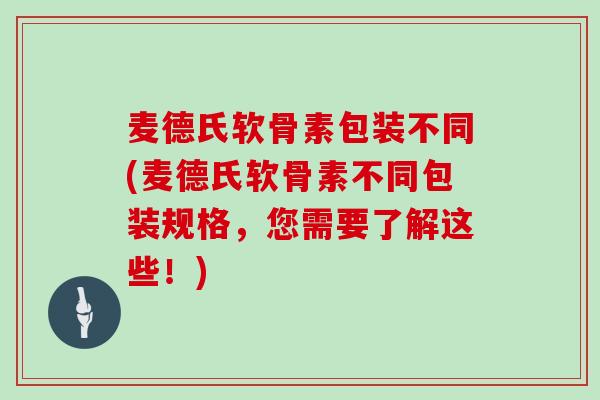 麦德氏软骨素包装不同(麦德氏软骨素不同包装规格，您需要了解这些！)