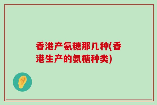香港产氨糖那几种(香港生产的氨糖种类) 香港产氨糖那几种(香港生产的氨糖种类)