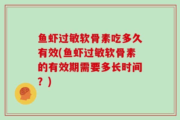鱼虾软骨素吃多久有效(鱼虾软骨素的有效期需要多长时间?) 鱼虾软骨素吃多久有效(鱼虾软骨素的有效期需要多长时间?)