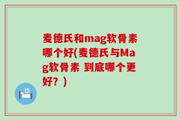 麦德氏和mag软骨素哪个好(麦德氏与Mag软骨素 到底哪个更好?) 麦德氏和mag软骨素哪个好(麦德氏与Mag软骨素 到底哪个更好?)