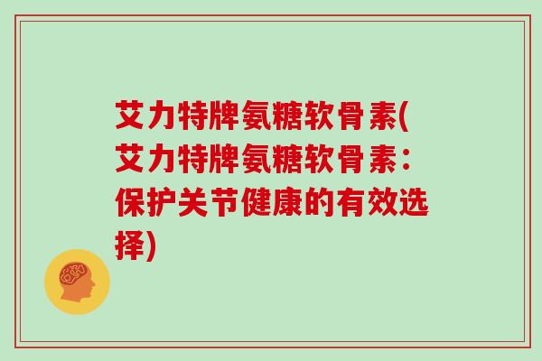 艾力特牌氨糖软骨素(艾力特牌氨糖软骨素:保护关节健康的有效选择) 艾力特牌氨糖软骨素(艾力特牌氨糖软骨素:保护关节健康的有效选择)