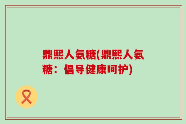 鼎熙人氨糖(鼎熙人氨糖:倡导健康呵护) 鼎熙人氨糖(鼎熙人氨糖:倡导健康呵护)