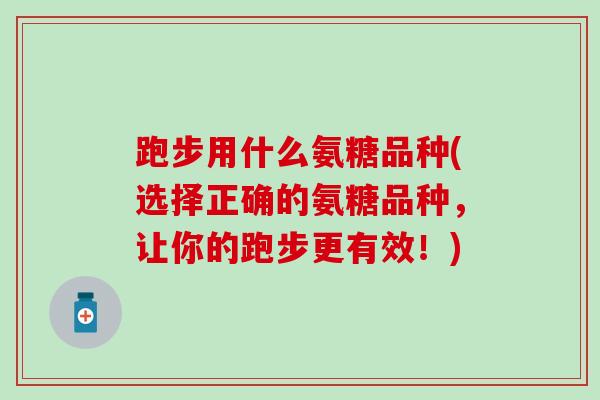 跑步用什么氨糖品种(选择正确的氨糖品种,让你的跑步更有效!) 跑步用什么氨糖品种(选择正确的氨糖品种,让你的跑步更有效!)