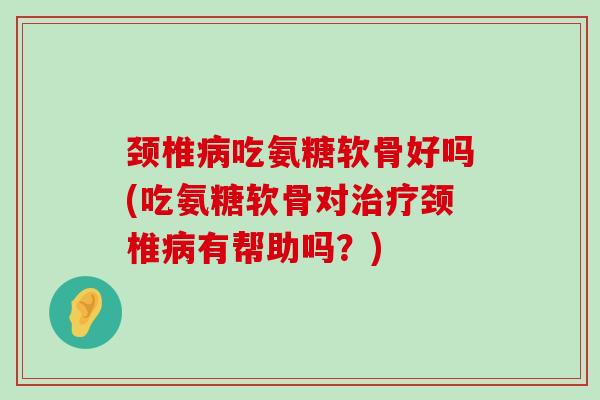 颈椎吃氨糖软骨好吗(吃氨糖软骨对颈椎有帮助吗?) 颈椎吃氨糖软骨好吗(吃氨糖软骨对颈椎有帮助吗?)