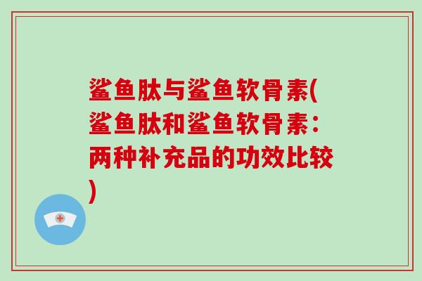 鲨鱼肽与鲨鱼软骨素(鲨鱼肽和鲨鱼软骨素：两种补充品的功效比较)