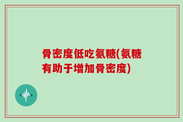 骨密度低吃氨糖(氨糖有助于增加骨密度) 骨密度低吃氨糖(氨糖有助于增加骨密度)