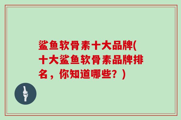 鲨鱼软骨素十大品牌(十大鲨鱼软骨素品牌排名,你知道哪些?) 鲨鱼软骨素十大品牌(十大鲨鱼软骨素品牌排名,你知道哪些?)