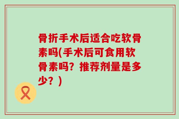 手术后适合吃软骨素吗(手术后可食用软骨素吗?推荐剂量是多少?) 手术后适合吃软骨素吗(手术后可食用软骨素吗?推荐剂量是多少?)
