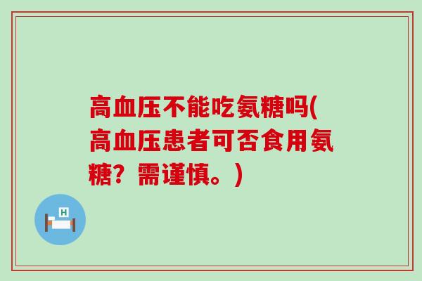 高不能吃氨糖吗(高患者可否食用氨糖?需谨慎。) 高不能吃氨糖吗(高患者可否食用氨糖?需谨慎。)