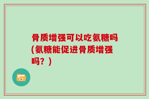 骨质增强可以吃氨糖吗(氨糖能促进骨质增强吗？)
