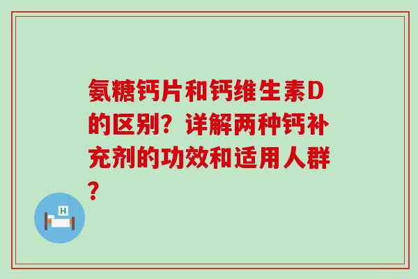 氨糖钙片和钙维生素D的区别?详解两种钙补充剂的功效和适用人群? 氨糖钙片和钙维生素D的区别?详解两种钙补充剂的功效和适用人群?