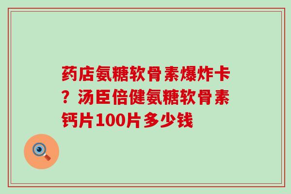 药店氨糖软骨素爆炸卡？汤臣倍健氨糖软骨素钙片100片多少钱