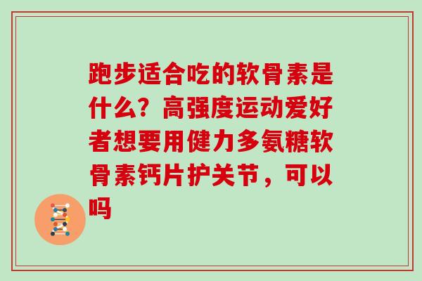 跑步适合吃的软骨素是什么?高强度运动爱好者想要用健力多氨糖软骨素钙片护关节,可以吗 跑步适合吃的软骨素是什么?高强度运动爱好者想要用健力多氨糖软骨素钙片护关节,可以吗
