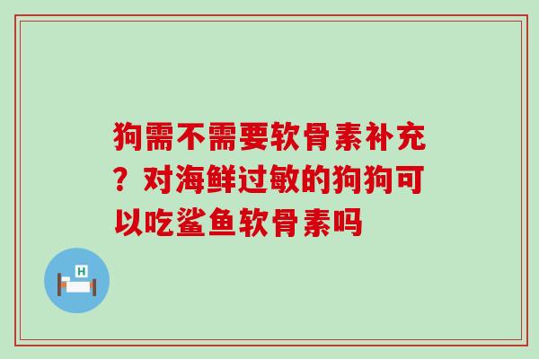 狗需不需要软骨素补充?对海鲜的狗狗可以吃鲨鱼软骨素吗 狗需不需要软骨素补充?对海鲜的狗狗可以吃鲨鱼软骨素吗