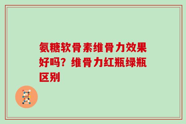 氨糖软骨素维骨力效果好吗？维骨力红瓶绿瓶区别