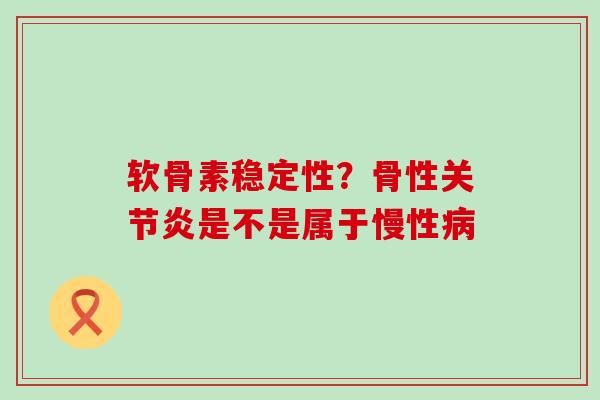软骨素稳定性?骨性是不是属于慢性 软骨素稳定性?骨性是不是属于慢性
