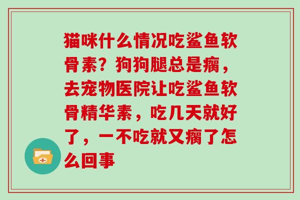 猫咪什么情况吃鲨鱼软骨素?狗狗腿总是瘸,去宠物医院让吃鲨鱼软骨精华素,吃几天就好了,一不吃就又瘸了怎么回事 猫咪什么情况吃鲨鱼软骨素?狗狗腿总是瘸,去宠物医院让吃鲨鱼软骨精华素,吃几天就好了,一不吃就又瘸了怎么回事